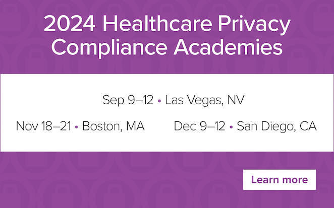 2024 Healthcare Privacy Compliance Academies | September 9–12 • Las Vegas, NV | November 18–21 • Boston, MA | December 9–12 • San Diego, CA | Learn more